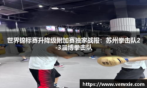 世界锦标赛升降级附加赛独家战报：苏州拳击队2-3淄博拳击队